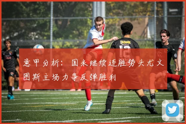 意甲分析：国米继续连胜势头尤文图斯主场力争反弹胜利