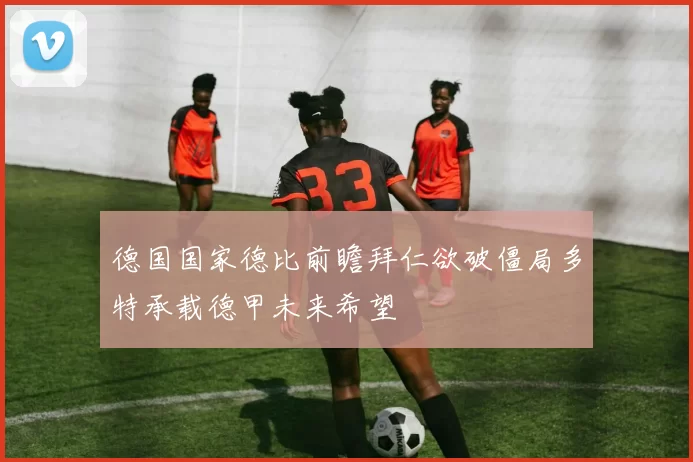德国国家德比前瞻拜仁欲破僵局多特承载德甲未来希望