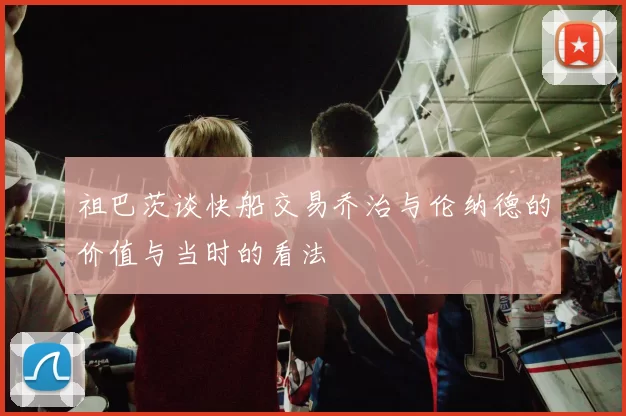 祖巴茨谈快船交易乔治与伦纳德的价值与当时的看法