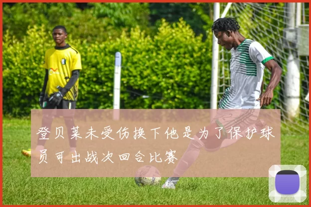 登贝莱未受伤换下他是为了保护球员可出战次回合比赛