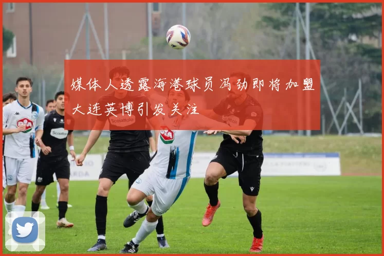 媒体人透露海港球员冯劲即将加盟大连英博引发关注
