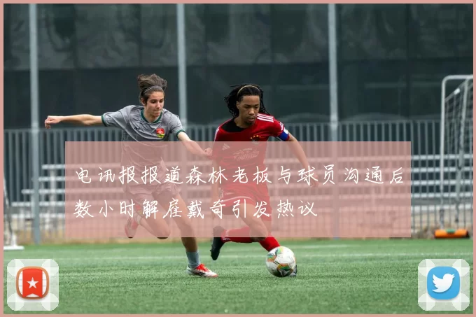 电讯报报道森林老板与球员沟通后数小时解雇戴奇引发热议