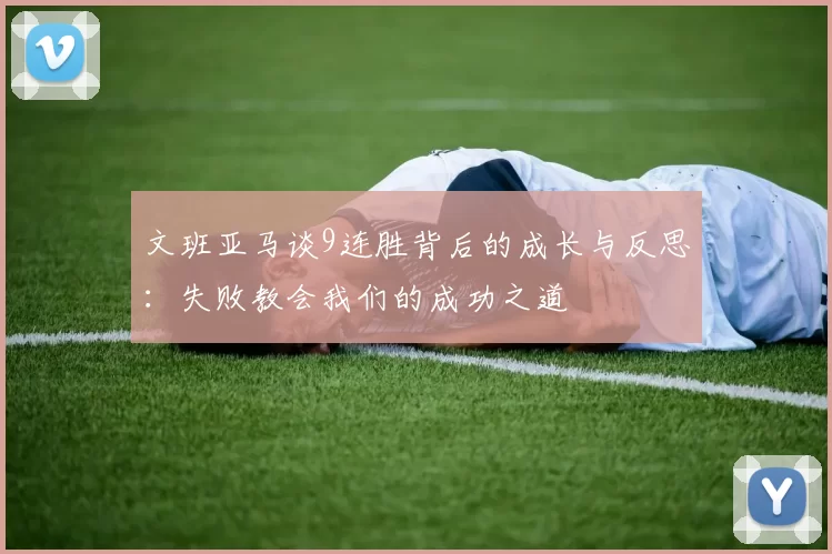 文班亚马谈9连胜背后的成长与反思：失败教会我们的成功之道