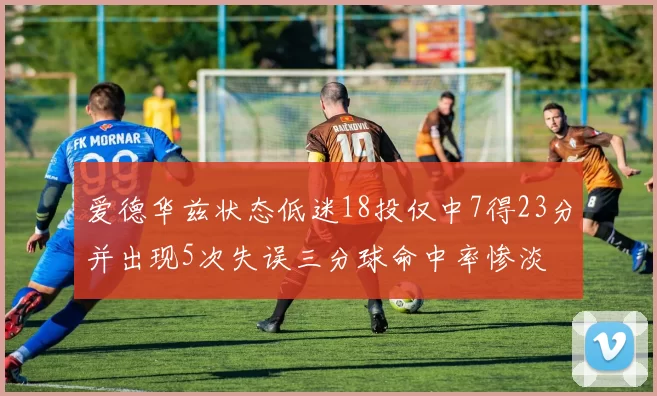 爱德华兹状态低迷18投仅中7得23分并出现5次失误三分球命中率惨淡
