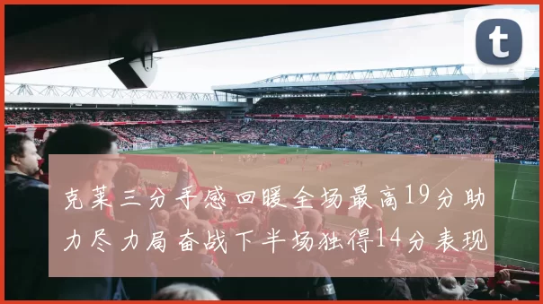 克莱三分手感回暖全场最高19分助力尽力局奋战下半场独得14分表现抢眼