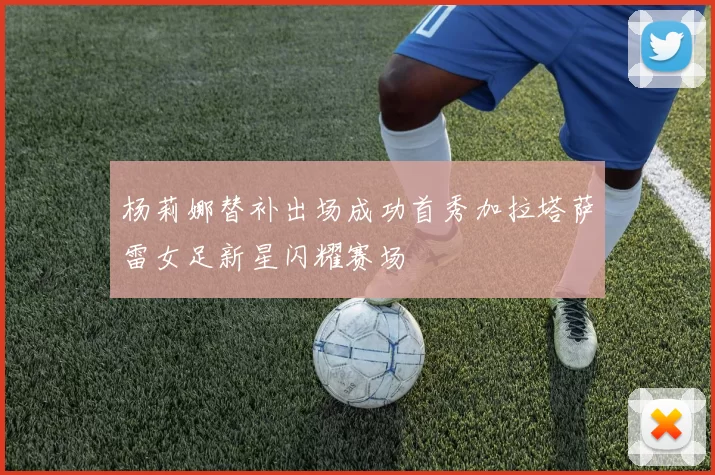 杨莉娜替补出场成功首秀加拉塔萨雷女足新星闪耀赛场