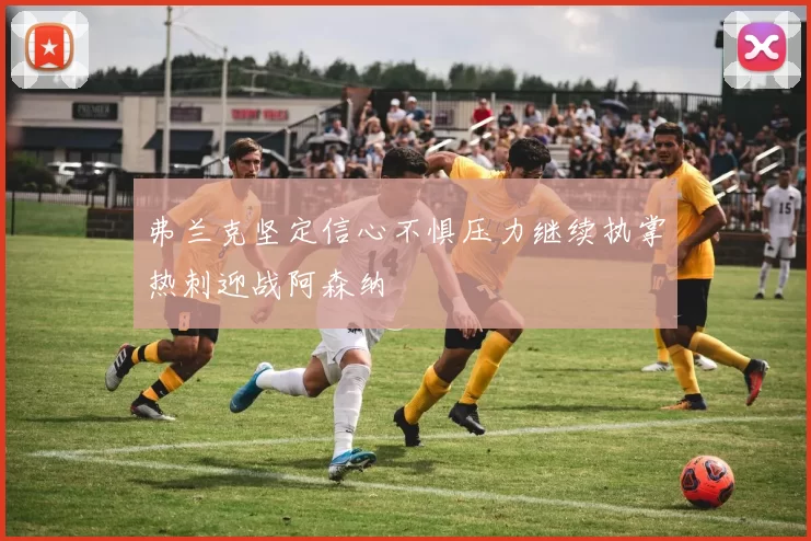 弗兰克坚定信心不惧压力继续执掌热刺迎战阿森纳