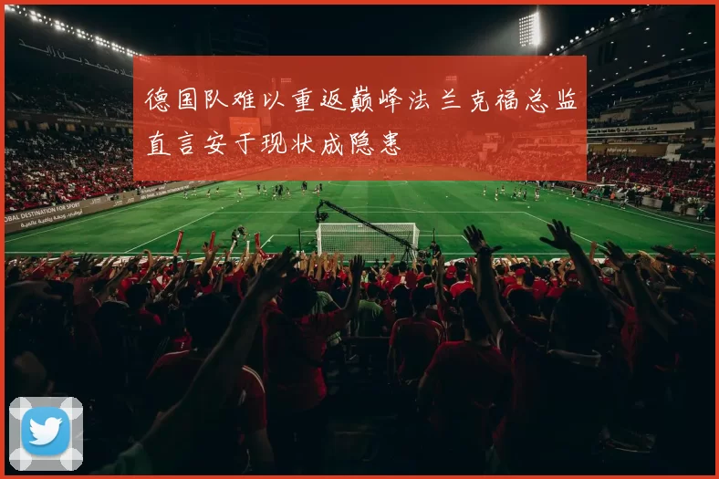 德国队难以重返巅峰法兰克福总监直言安于现状成隐患