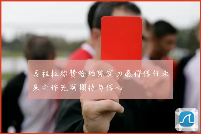 马祖拉称赞哈珀凭实力赢得信任未来合作充满期待与信心