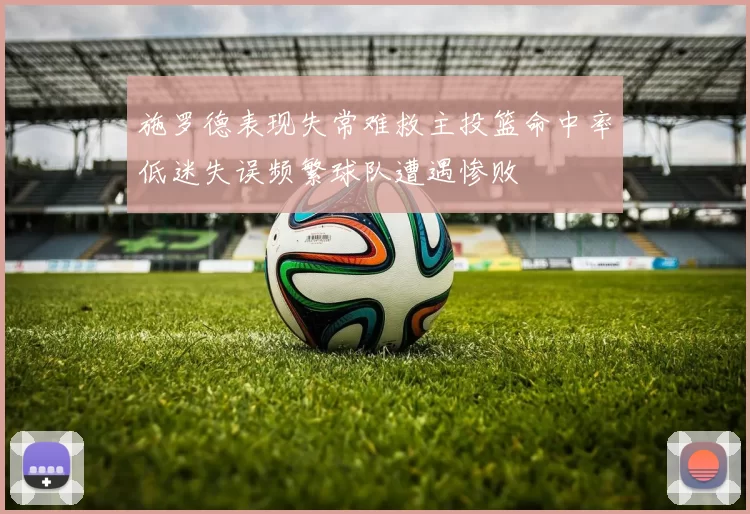 施罗德表现失常难救主投篮命中率低迷失误频繁球队遭遇惨败
