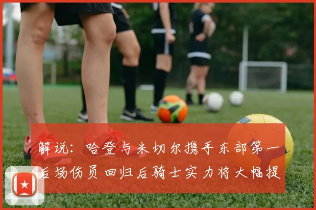 解说：哈登与米切尔携手东部第一后场伤员回归后骑士实力将大幅提升