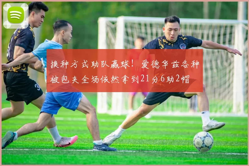 换种方式助队赢球！爱德华兹各种被包夹全场依然拿到21分6助2帽