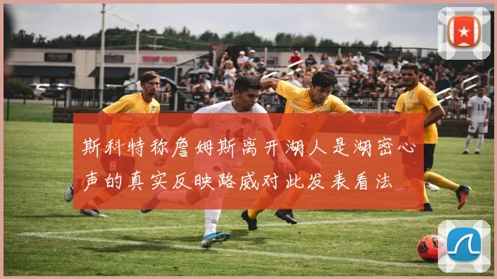 斯科特称詹姆斯离开湖人是湖密心声的真实反映路威对此发表看法