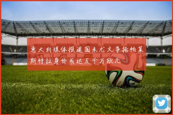 意大利媒体报道国米尤文争抢帕莱斯特拉身价或达五千万欧元