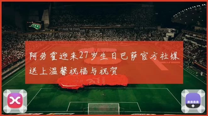阿劳霍迎来27岁生日巴萨官方社媒送上温馨祝福与祝贺