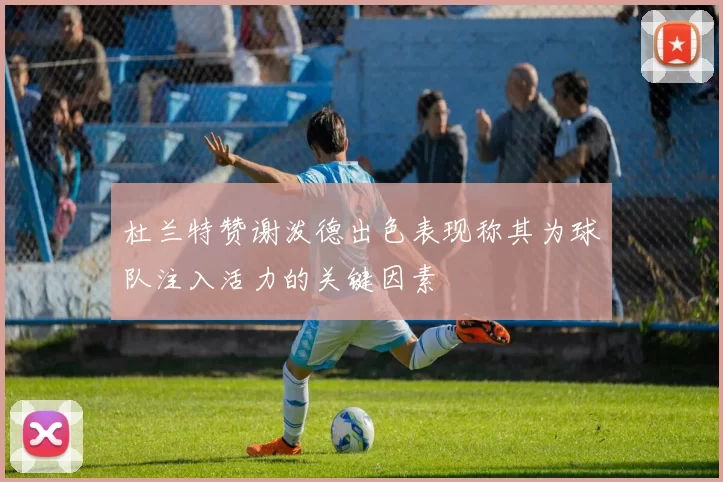 杜兰特赞谢泼德出色表现称其为球队注入活力的关键因素