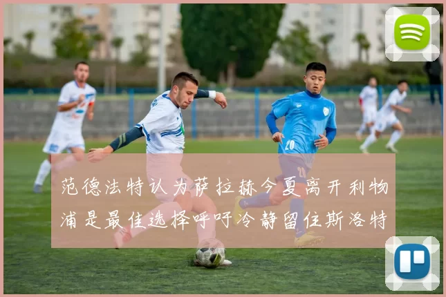 范德法特认为萨拉赫今夏离开利物浦是最佳选择呼吁冷静留住斯洛特