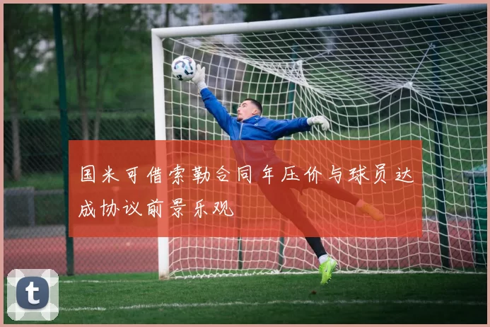 国米可借索勒合同年压价与球员达成协议前景乐观