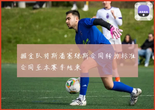 掘金队将斯潘塞琼斯合同转为标准合同至本赛季结束
