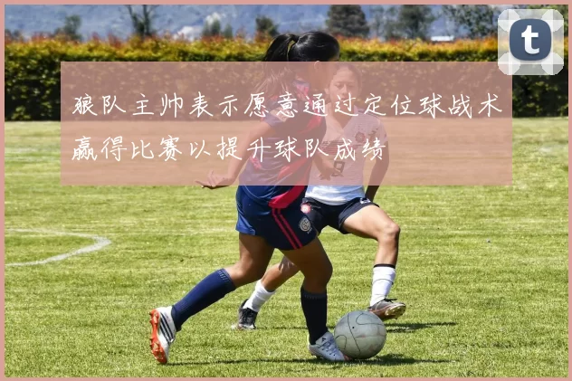 狼队主帅表示愿意通过定位球战术赢得比赛以提升球队成绩