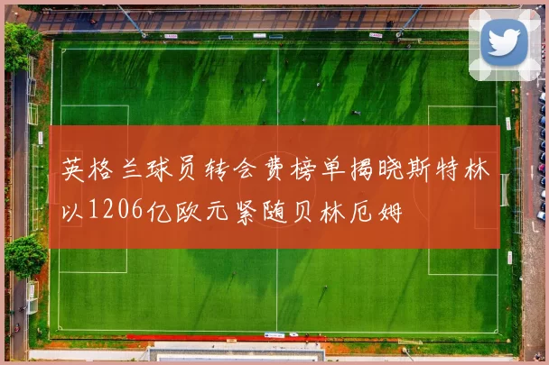 英格兰球员转会费榜单揭晓斯特林以1206亿欧元紧随贝林厄姆