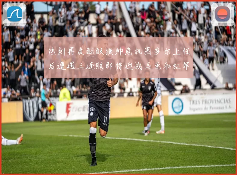 热刺再度酝酿换帅危机图多尔上任后遭遇三连败即将迎战马竞和红军