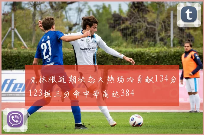 克林根近期状态火热场均贡献134分123板三分命中率高达384